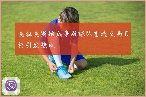 克拉克斯顿成争冠球队首选交易目标引发热议