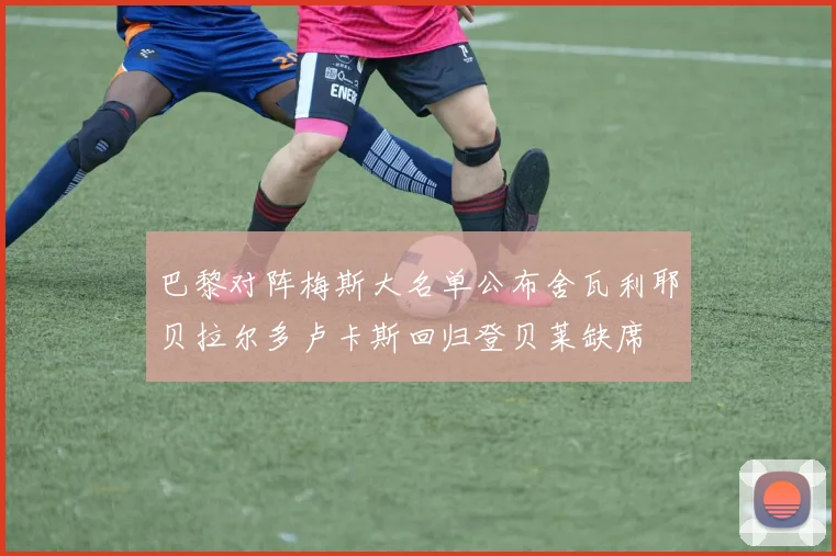 巴黎对阵梅斯大名单公布舍瓦利耶贝拉尔多卢卡斯回归登贝莱缺席