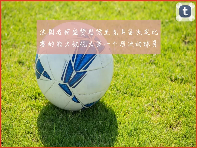 法国名宿盛赞恩德里克具备决定比赛的能力被视为另一个层次的球员