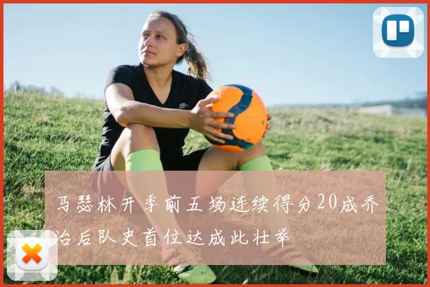 马瑟林开季前五场连续得分20成乔治后队史首位达成此壮举