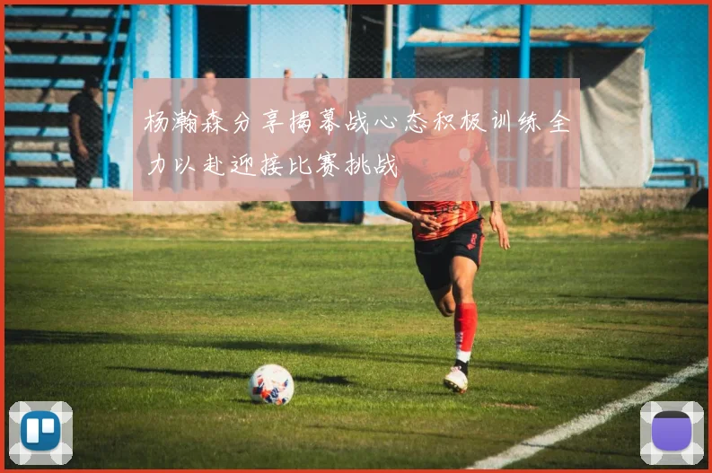 杨瀚森分享揭幕战心态积极训练全力以赴迎接比赛挑战