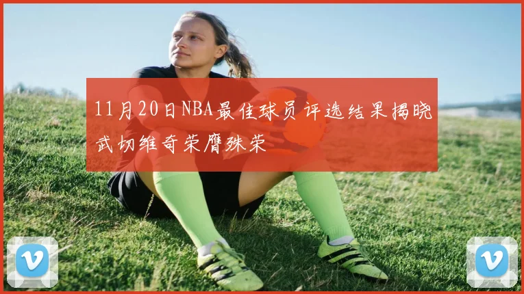 11月20日NBA最佳球员评选结果揭晓武切维奇荣膺殊荣