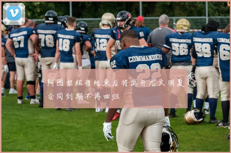 阿图尔租借结束后将离开尤文明夏合同到期不再回归