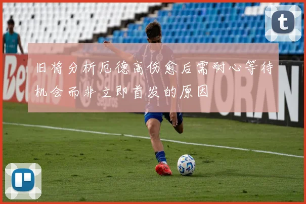 旧将分析厄德高伤愈后需耐心等待机会而非立即首发的原因