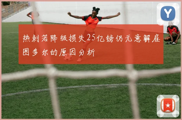 热刺若降级损失25亿镑仍无意解雇图多尔的原因分析
