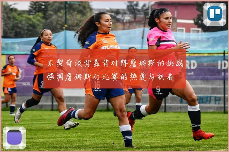 东契奇谈背靠背对阵詹姆斯的挑战强调詹姆斯对比赛的热爱与执着