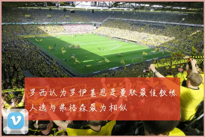 罗西认为罗伊基恩是曼联最佳教练人选与弗格森最为相似
