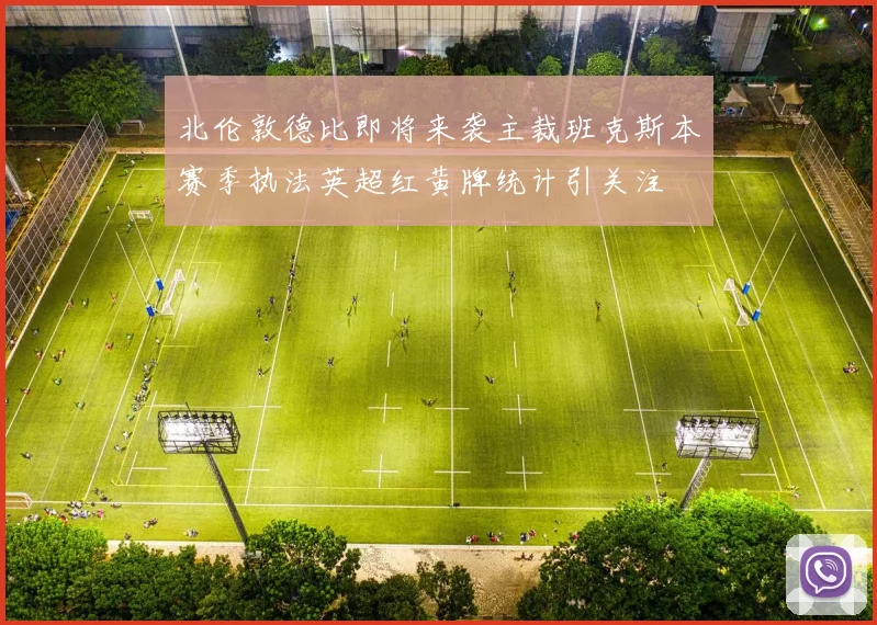 北伦敦德比即将来袭主裁班克斯本赛季执法英超红黄牌统计引关注