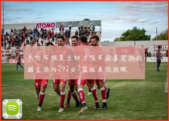 杰伦布朗复出助力绿军背靠背挑战掘金场均292分7篮板表现抢眼