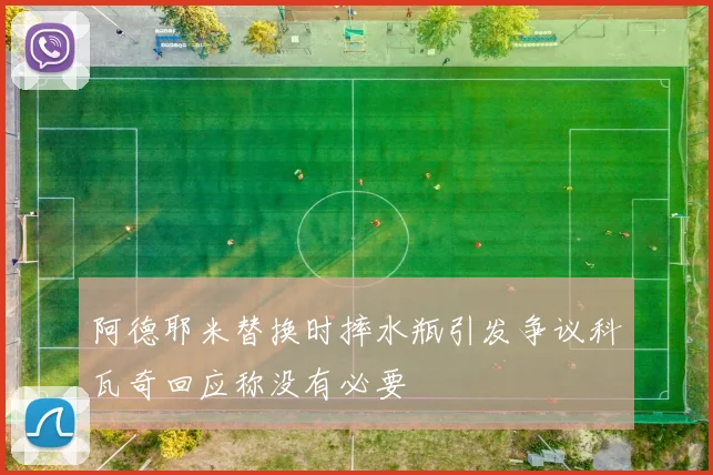 阿德耶米替换时摔水瓶引发争议科瓦奇回应称没有必要