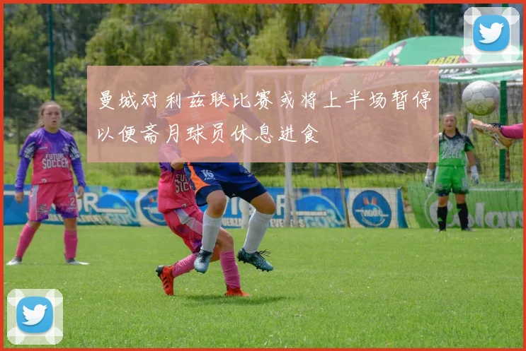 曼城对利兹联比赛或将上半场暂停以便斋月球员休息进食