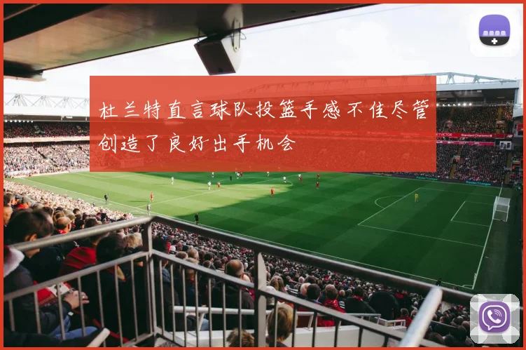 杜兰特直言球队投篮手感不佳尽管创造了良好出手机会