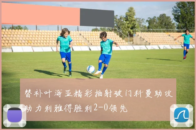 替补叶海亚精彩抽射破门科曼助攻助力利雅得胜利2-0领先