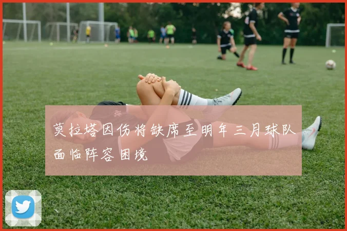 莫拉塔因伤将缺席至明年三月球队面临阵容困境