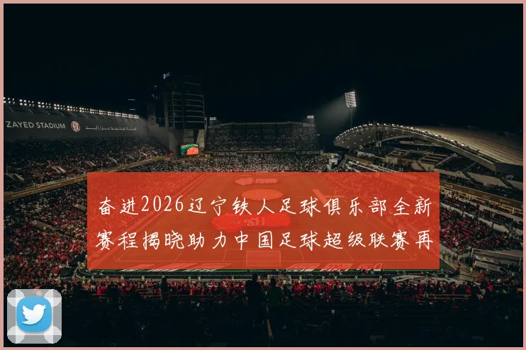 奋进2026辽宁铁人足球俱乐部全新赛程揭晓助力中国足球超级联赛再创辉煌