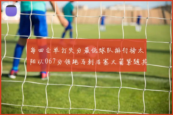 每回合单打失分最低球队排行榜太阳以067分领跑马刺活塞火箭紧随其后