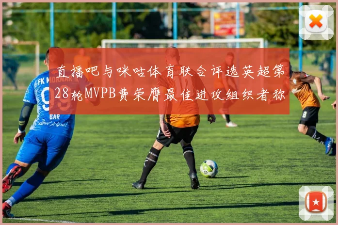 直播吧与咪咕体育联合评选英超第28轮MVPB费荣膺最佳进攻组织者称号