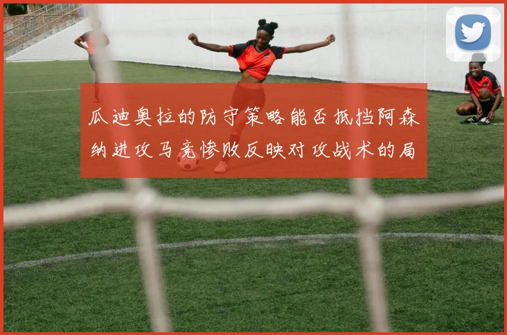 瓜迪奥拉的防守策略能否抵挡阿森纳进攻马竞惨败反映对攻战术的局限性
