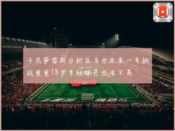 卡尼萨雷斯分析亚马尔未来一年挑战重重18岁年轻球员生活不易
