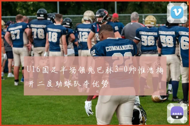U16国足半场领先巴林3-0帅惟浩梅开二度助球队夺优势