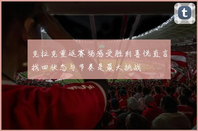 克拉克重返赛场感受胜利喜悦直言找回状态与节奏是最大挑战