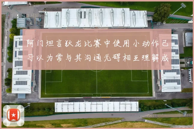 阿门坦言狄龙比赛中使用小动作已习以为常与其沟通无碍相互理解成默契