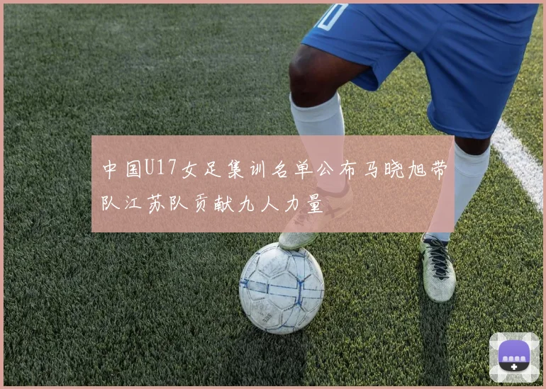中国U17女足集训名单公布马晓旭带队江苏队贡献九人力量