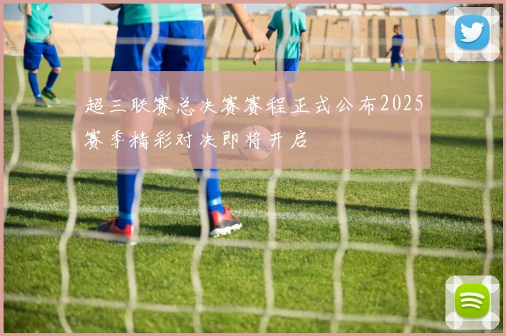 超三联赛总决赛赛程正式公布2025赛季精彩对决即将开启