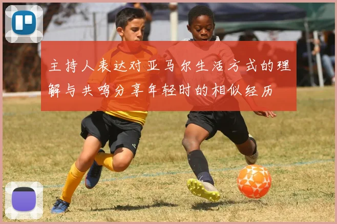 主持人表达对亚马尔生活方式的理解与共鸣分享年轻时的相似经历