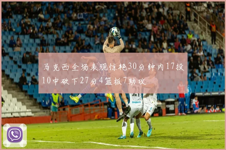 马克西全场表现惊艳30分钟内17投10中砍下27分4篮板7助攻