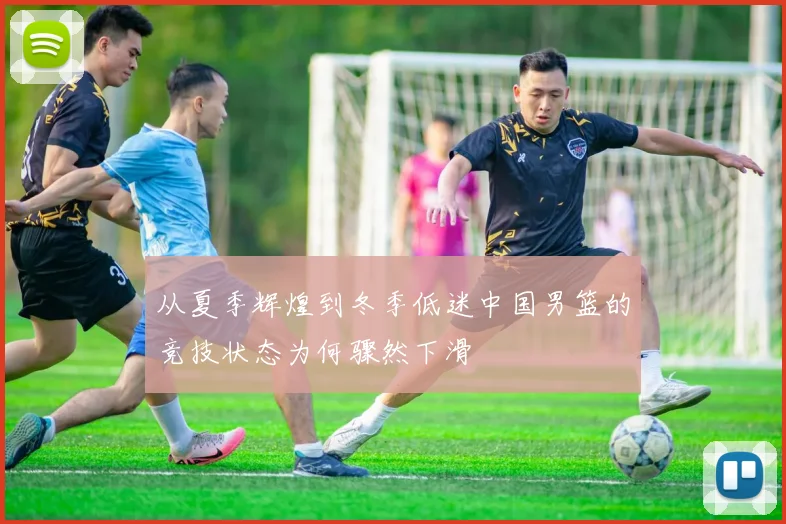 从夏季辉煌到冬季低迷中国男篮的竞技状态为何骤然下滑