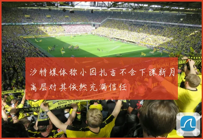 沙特媒体称小因扎吉不会下课新月高层对其依然充满信任