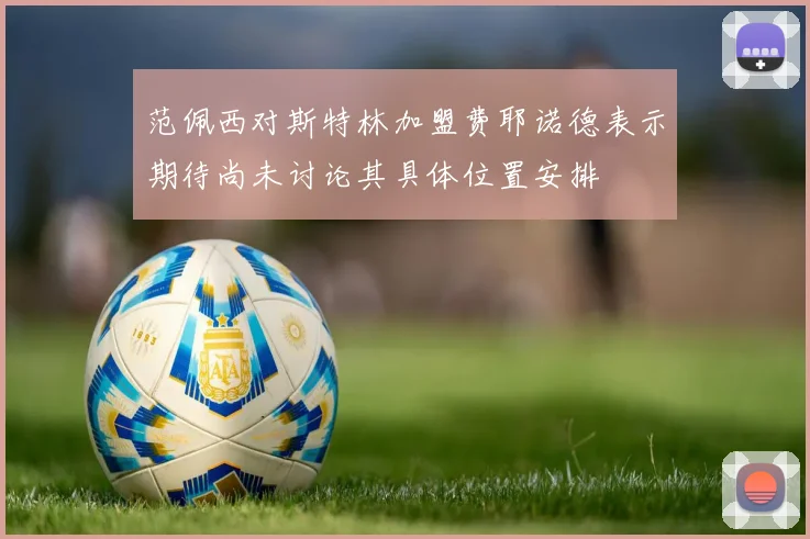 范佩西对斯特林加盟费耶诺德表示期待尚未讨论其具体位置安排