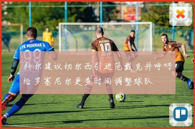 科尔建议切尔西引进范戴克并呼吁给罗塞尼尔更多时间调整球队