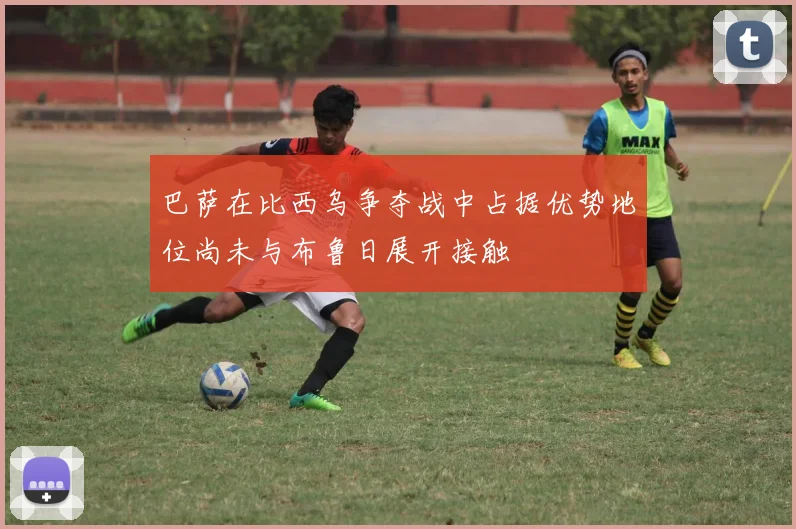 巴萨在比西乌争夺战中占据优势地位尚未与布鲁日展开接触