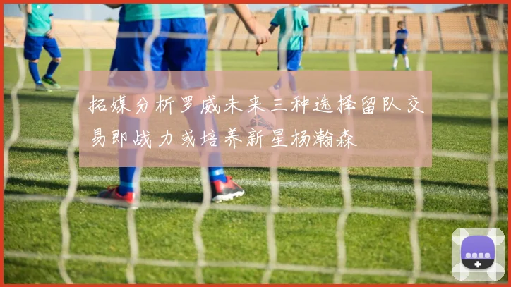 拓媒分析罗威未来三种选择留队交易即战力或培养新星杨瀚森