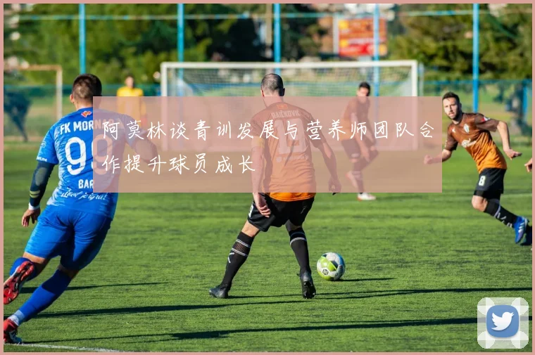 阿莫林谈青训发展与营养师团队合作提升球员成长