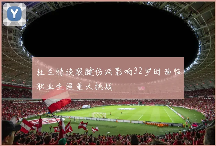 杜兰特谈跟腱伤病影响32岁时面临职业生涯重大挑战