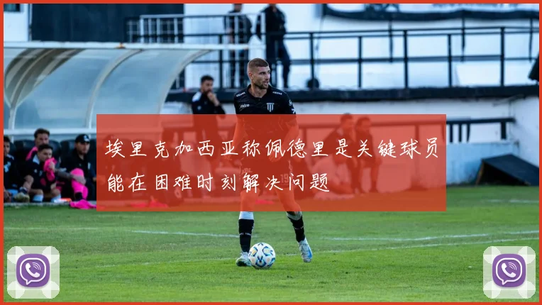 埃里克加西亚称佩德里是关键球员能在困难时刻解决问题