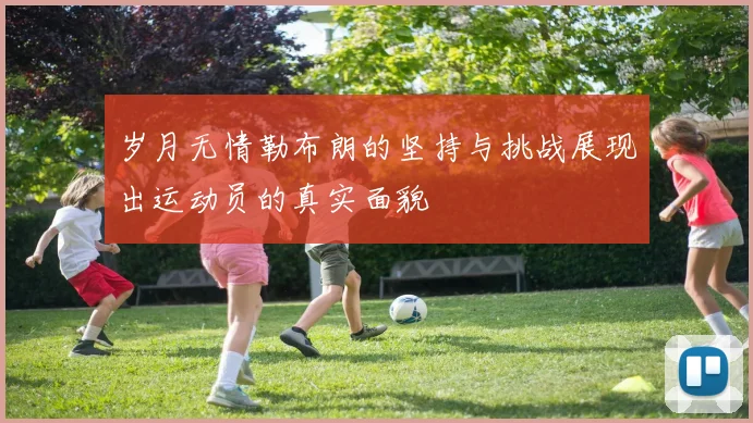 岁月无情勒布朗的坚持与挑战展现出运动员的真实面貌