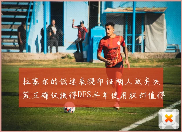拉塞尔的低迷表现印证湖人放弃决策正确仅换得DFS半年使用权却值得深思