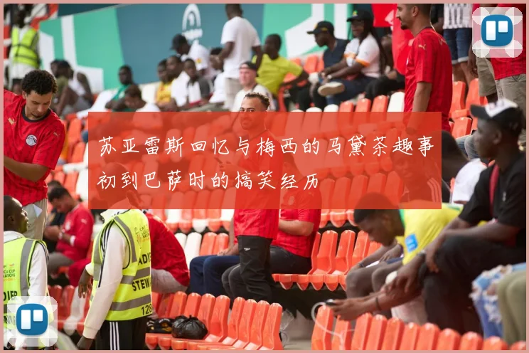 苏亚雷斯回忆与梅西的马黛茶趣事初到巴萨时的搞笑经历