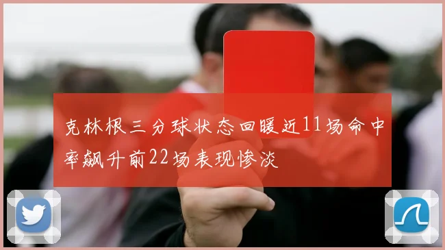 克林根三分球状态回暖近11场命中率飙升前22场表现惨淡