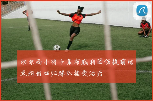 切尔西小将卡莱布威利因伤提前结束租借回归球队接受治疗