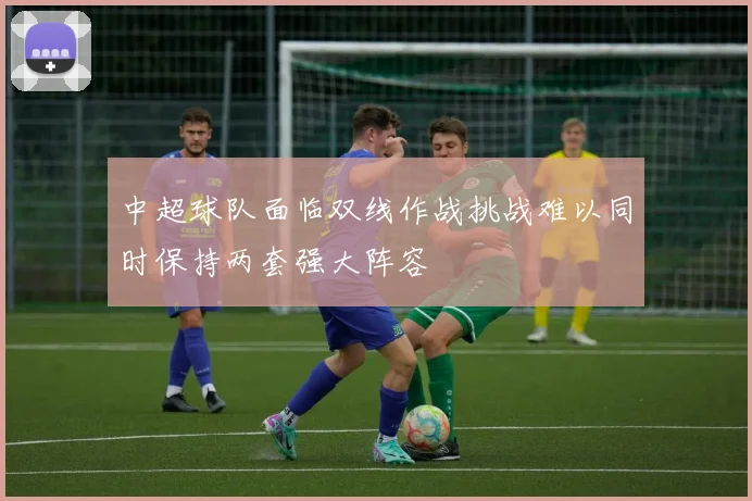 中超球队面临双线作战挑战难以同时保持两套强大阵容