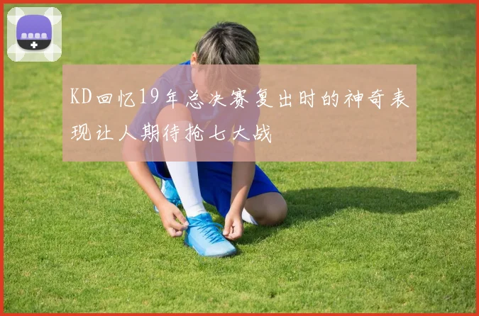 KD回忆19年总决赛复出时的神奇表现让人期待抢七大战