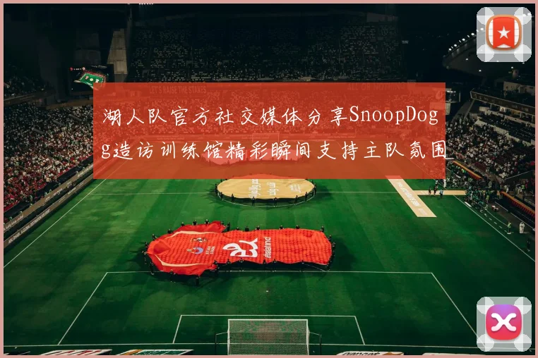 湖人队官方社交媒体分享SnoopDogg造访训练馆精彩瞬间支持主队氛围浓厚