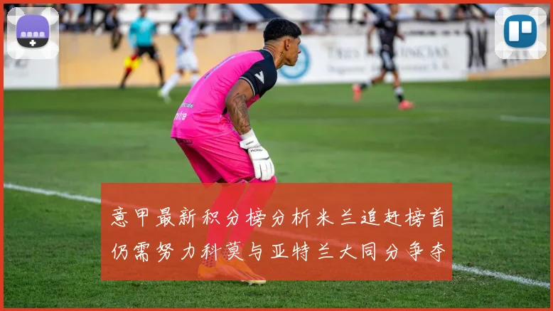 意甲最新积分榜分析米兰追赶榜首仍需努力科莫与亚特兰大同分争夺前列