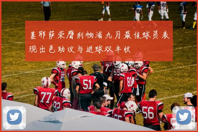 基耶萨荣膺利物浦九月最佳球员表现出色助攻与进球双丰收