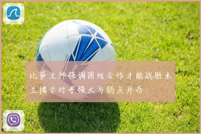 比萨主帅强调团结合作才能战胜米兰揭示对手强大与弱点并存